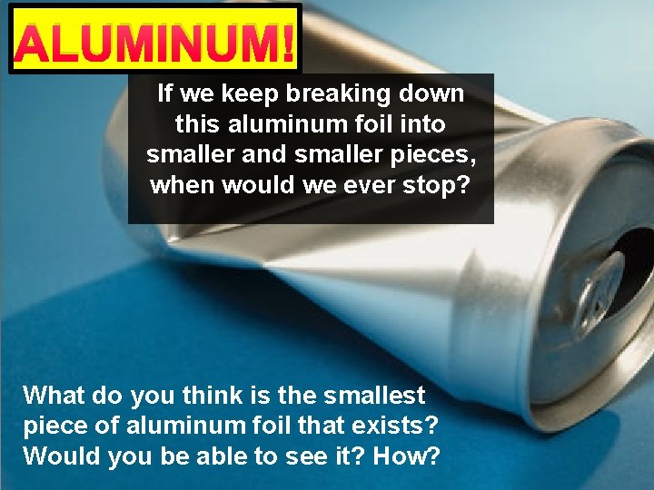 ALUMINUM! If we keep breaking down this aluminum foil into smaller and smaller pieces, ALUMINUM! If we keep breaking down this aluminum foil into smaller and smaller pieces,