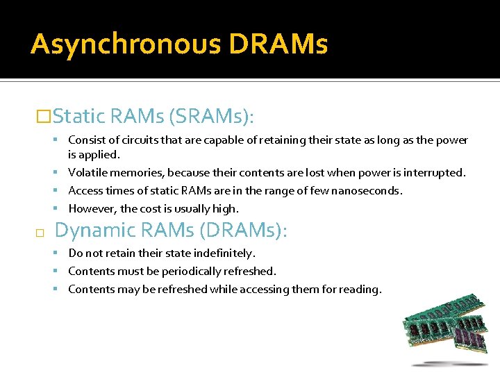 Asynchronous DRAMs �Static RAMs (SRAMs): Consist of circuits that are capable of retaining their