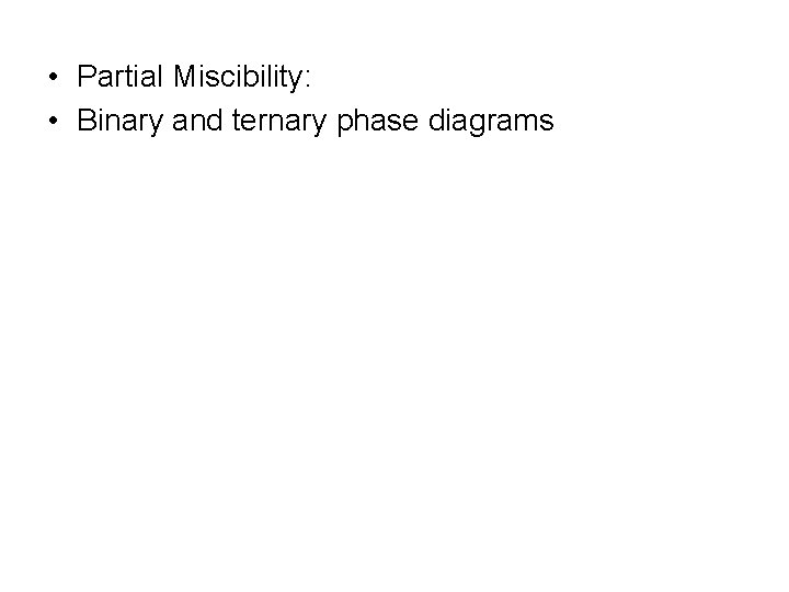  • Partial Miscibility: • Binary and ternary phase diagrams 