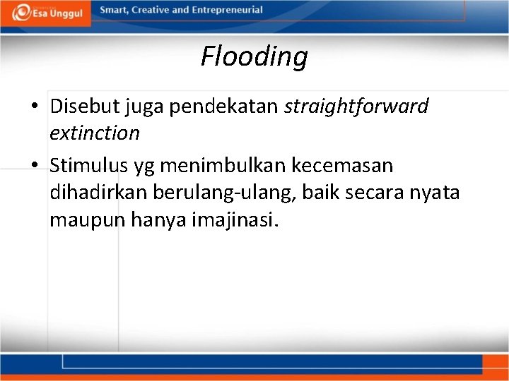 Flooding • Disebut juga pendekatan straightforward extinction • Stimulus yg menimbulkan kecemasan dihadirkan berulang-ulang,