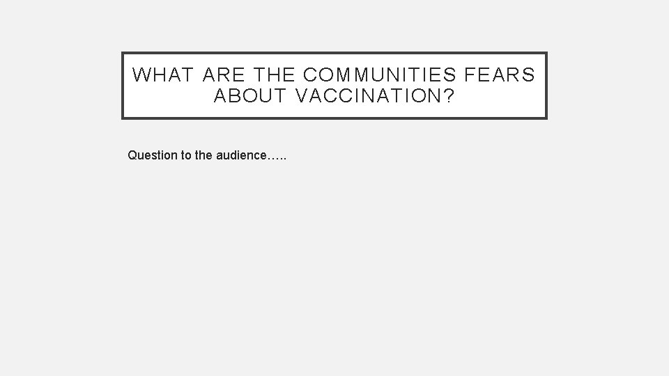 WHAT ARE THE COMMUNITIES FEARS ABOUT VACCINATION? Question to the audience…. . 