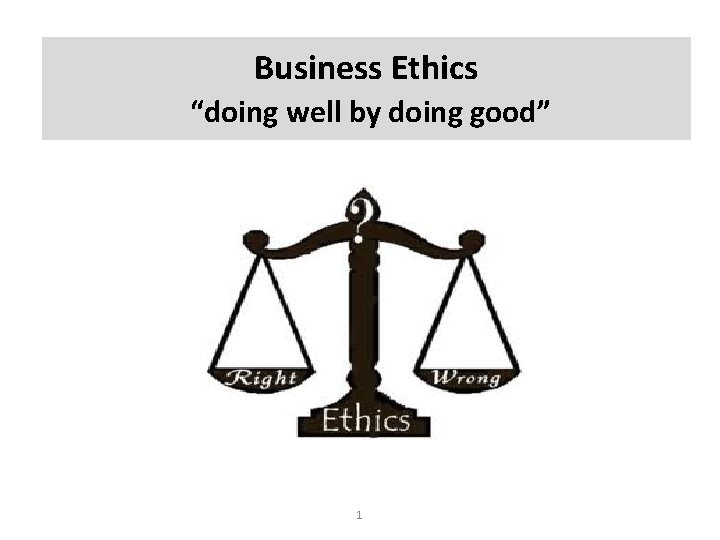 Business Ethics “doing well by doing good” 1 