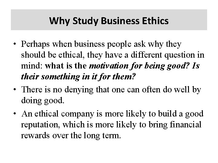 Why Study Business Ethics • Perhaps when business people ask why they should be