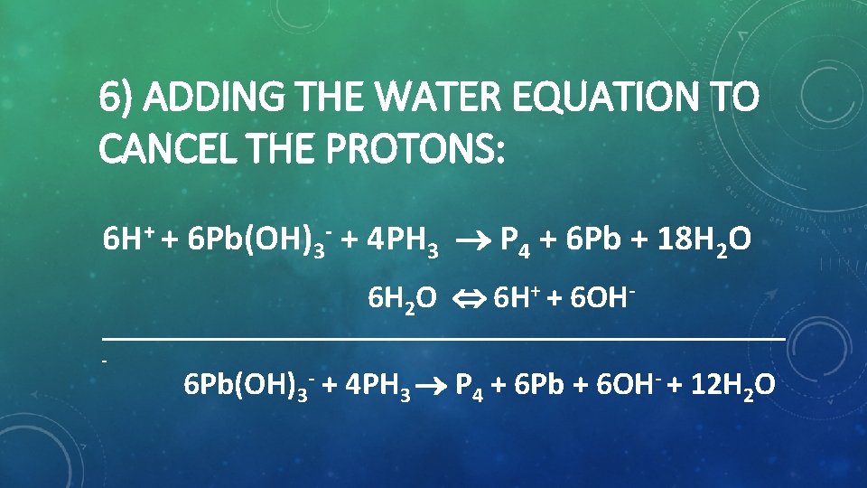 6) ADDING THE WATER EQUATION TO CANCEL THE PROTONS: 6 H+ + 6 Pb(OH)3