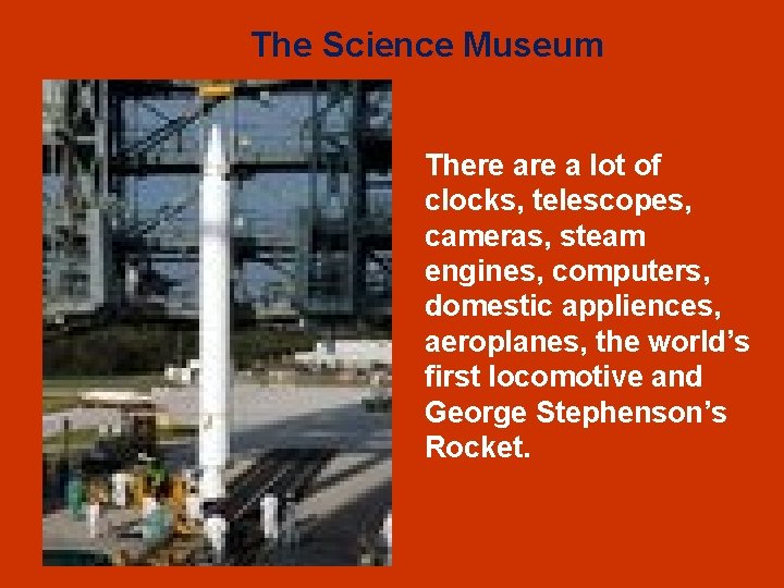 The Science Museum There a lot of clocks, telescopes, cameras, steam engines, computers, domestic