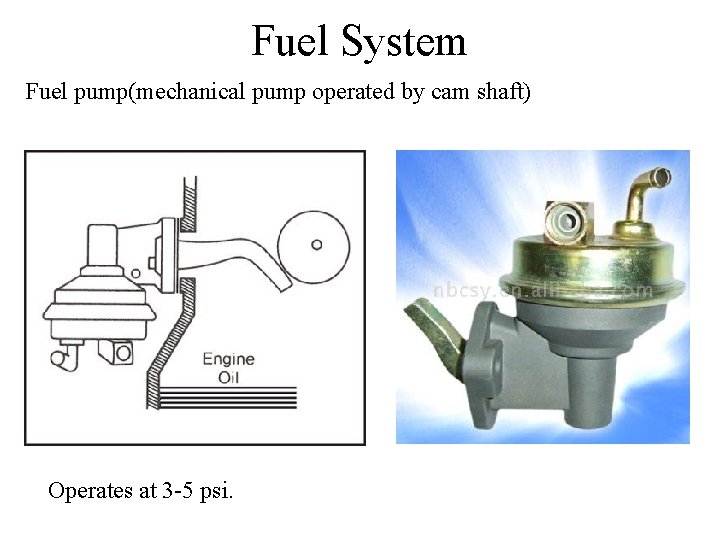 Fuel System Fuel pump(mechanical pump operated by cam shaft) Operates at 3 -5 psi.