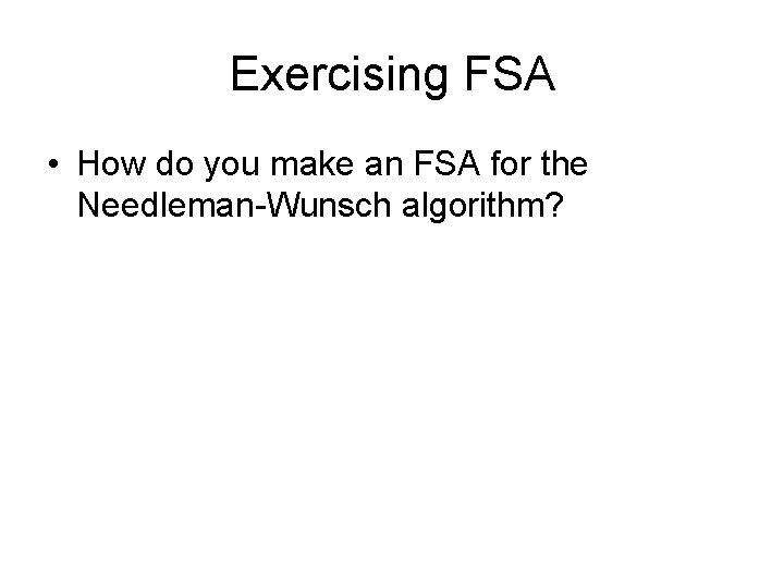 Exercising FSA • How do you make an FSA for the Needleman-Wunsch algorithm? 