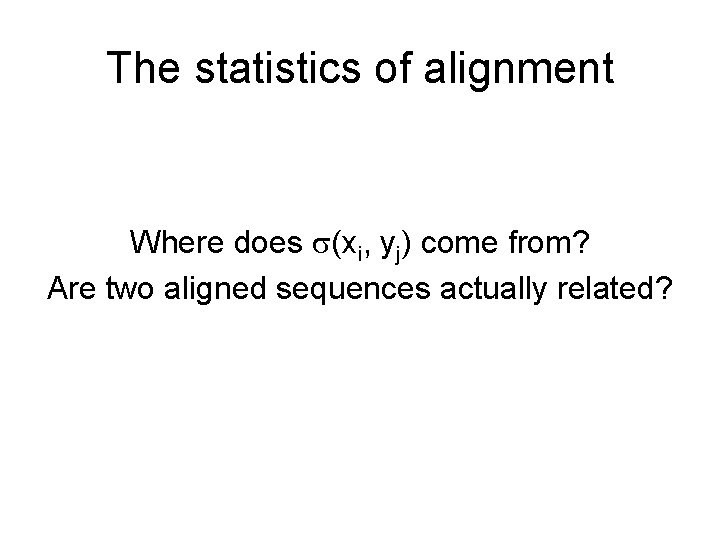 The statistics of alignment Where does (xi, yj) come from? Are two aligned sequences