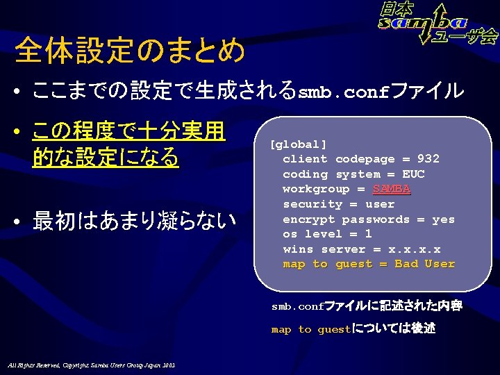 全体設定のまとめ • ここまでの設定で生成されるsmb. confファイル • この程度で十分実用 的な設定になる • 最初はあまり凝らない [global] client codepage = 932