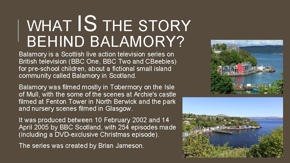 WHAT IS THE STORY BEHIND BALAMORY? Balamory is a Scottish live action television series