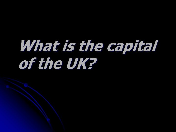 What is the capital of the UK? 