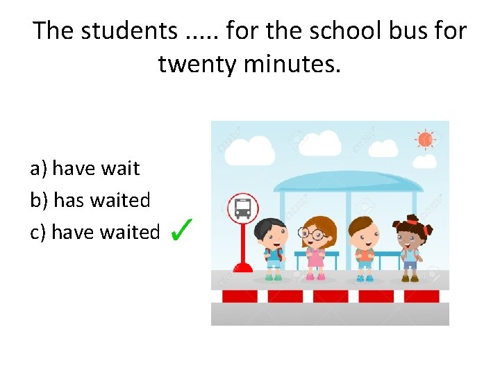 The students. . . for the school bus for twenty minutes. a) have wait