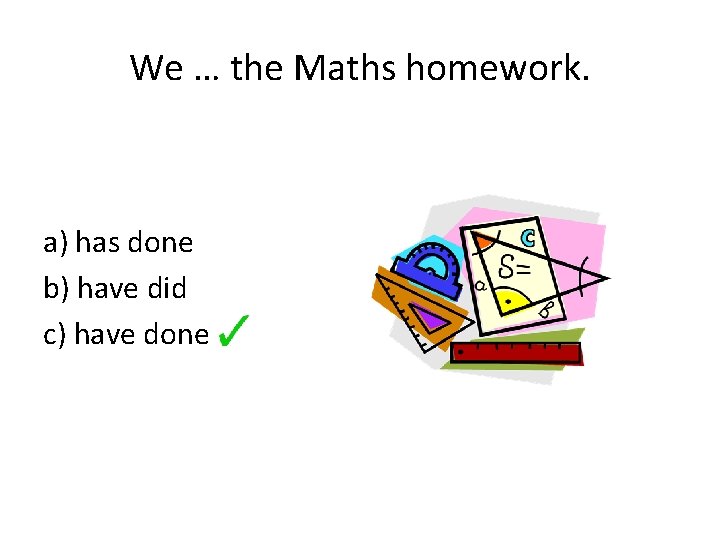 We … the Maths homework. a) has done b) have did c) have done