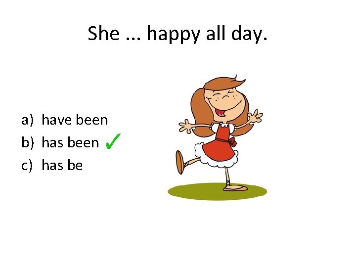 She. . . happy all day. a) have been b) has been c) has