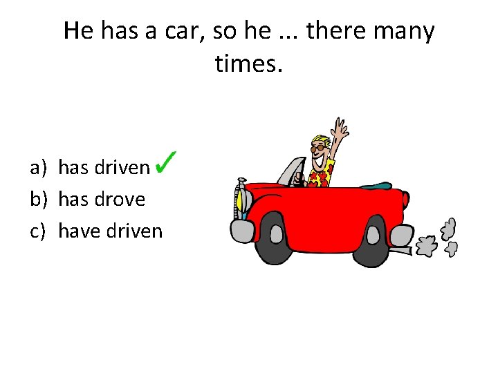 He has a car, so he. . . there many times. a) has driven