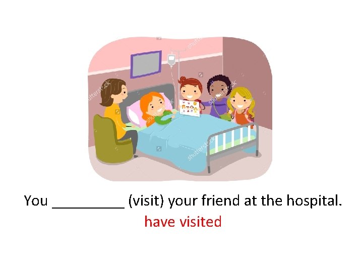 You _____ (visit) your friend at the hospital. have visited 