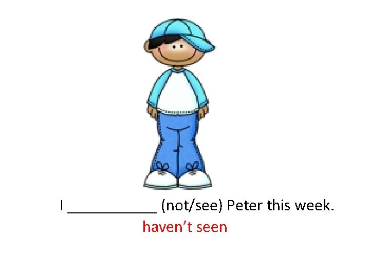  I ______ (not/see) Peter this week. haven’t seen 