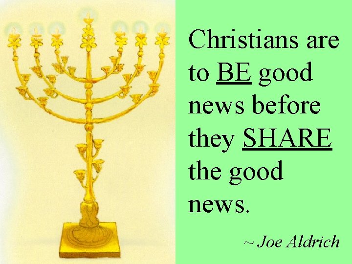 Christians are to BE good news before they SHARE the good news. ~ Joe