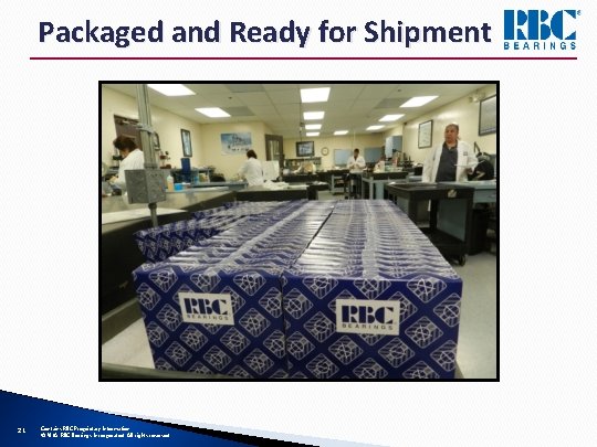 Packaged and Ready for Shipment 21 Contains RBC Proprietary Information © 2018 RBC Bearings