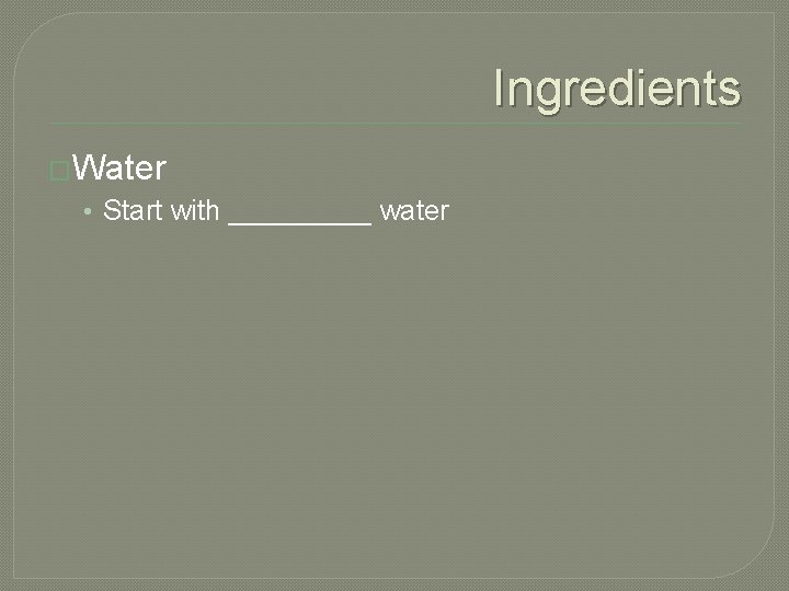 Ingredients �Water • Start with _____ water 