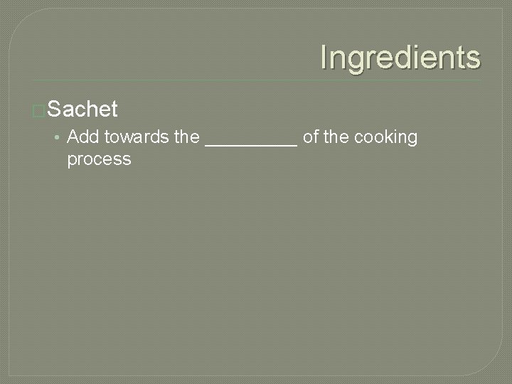 Ingredients �Sachet • Add towards the _____ of the cooking process 