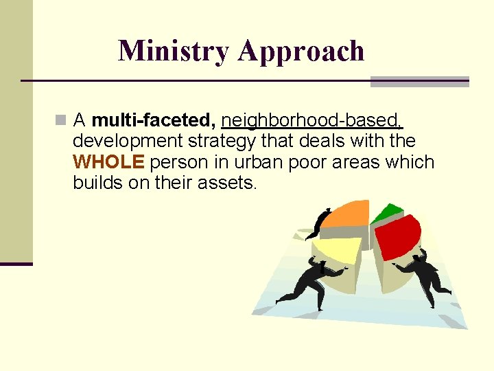 Ministry Approach n A multi-faceted, neighborhood-based, development strategy that deals with the WHOLE person