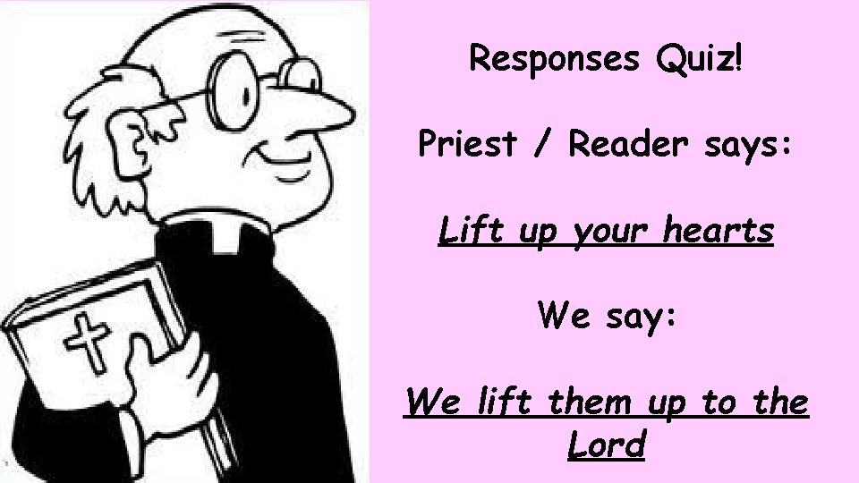 Responses Quiz! Priest / Reader says: Lift up your hearts We say: We lift