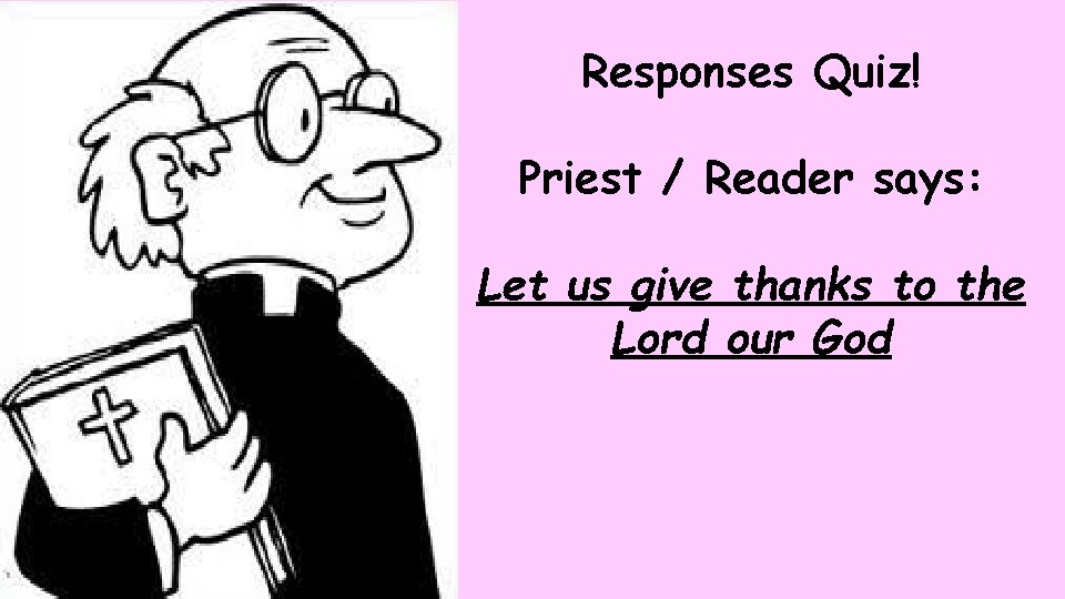 Responses Quiz! Priest / Reader says: Let us give thanks to the Lord our