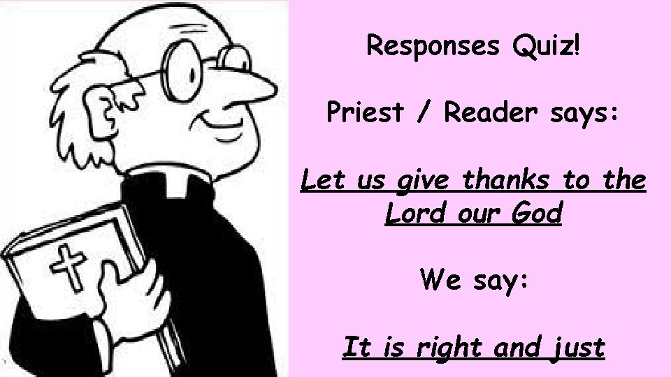 Responses Quiz! Priest / Reader says: Let us give thanks to the Lord our