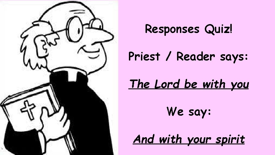 Responses Quiz! Priest / Reader says: The Lord be with you We say: And