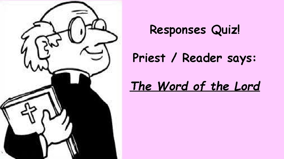 Responses Quiz! Priest / Reader says: The Word of the Lord 