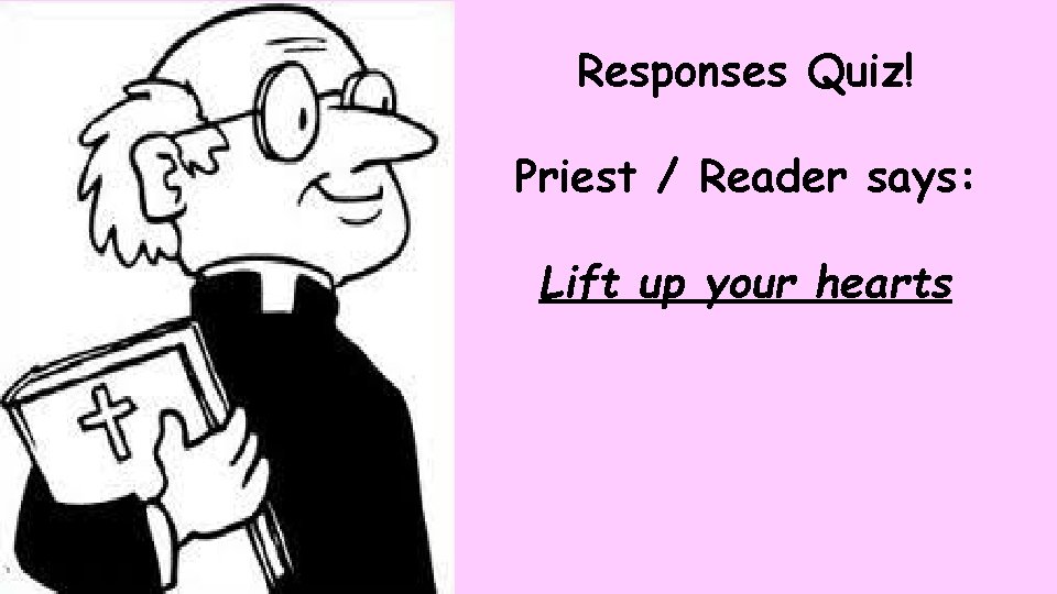 Responses Quiz! Priest / Reader says: Lift up your hearts 