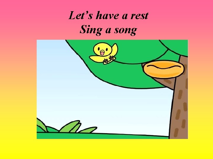 Let’s have a rest Sing a song 