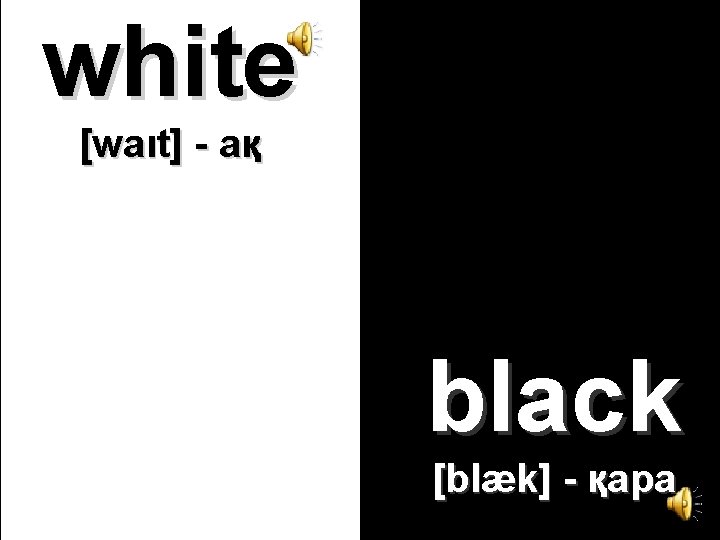 white [waιt] - ақ black [blæk] - қара 