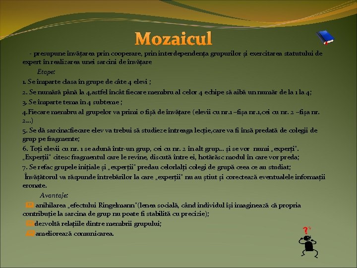 Mozaicul - presupune învățarea prin cooperare, prin interdependența grupurilor și exercitarea statutului de expert Mozaicul - presupune învățarea prin cooperare, prin interdependența grupurilor și exercitarea statutului de expert