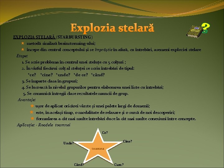 Explozia stelară EXPLOZIA STELARĂ (STARBURSTING) metodă similară brainstorming-ului; începe din centrul conceptului şi se Explozia stelară EXPLOZIA STELARĂ (STARBURSTING) metodă similară brainstorming-ului; începe din centrul conceptului şi se