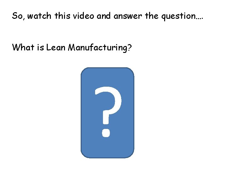 So, watch this video and answer the question…. What is Lean Manufacturing? ? 