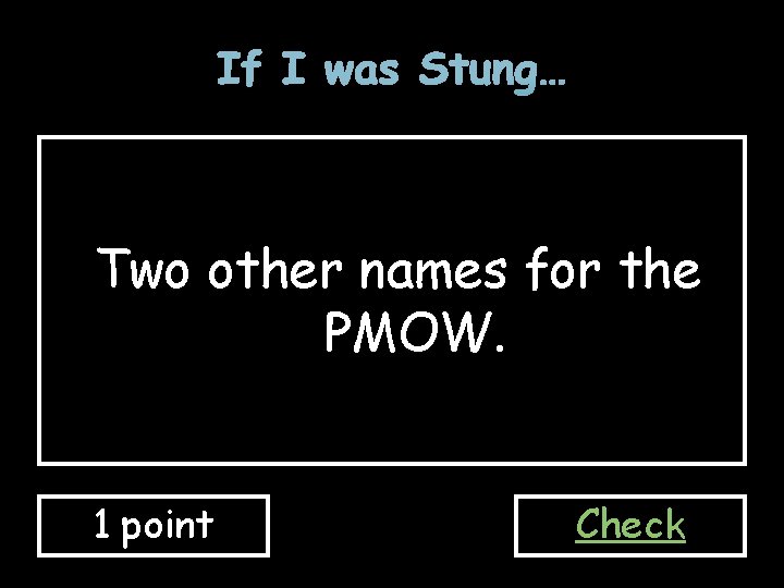 If I was Stung… Two other names for the PMOW. 1 point Check 