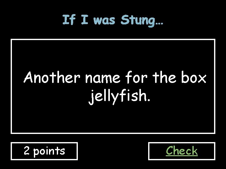 If I was Stung… Another name for the box jellyfish. 2 points Check 