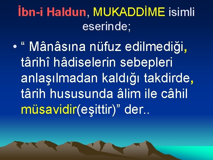 İbn-i Haldun, MUKADDİME isimli eserinde; • “ Mânâsına nüfuz edilmediği, târihî hâdiselerin sebepleri anlaşılmadan