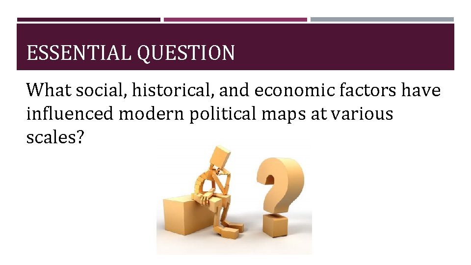 ESSENTIAL QUESTION What social, historical, and economic factors have influenced modern political maps at