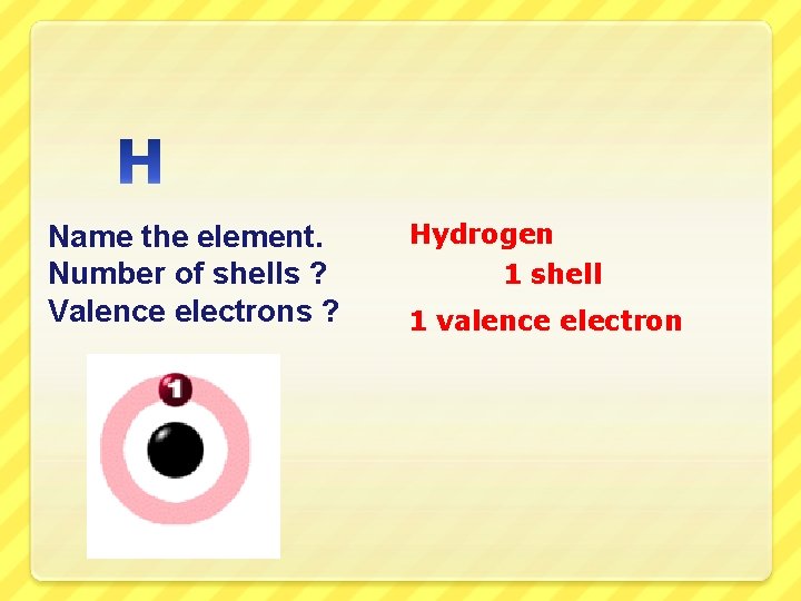 Name the element. Number of shells ? Valence electrons ? Hydrogen 1 shell 1