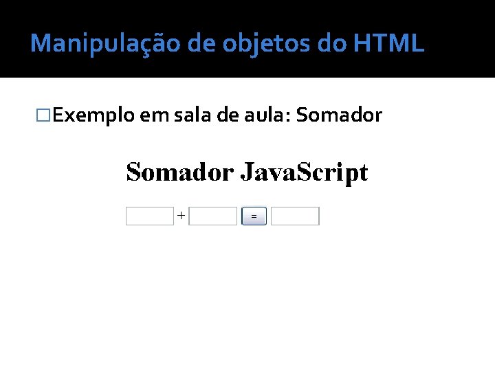 Manipulação de objetos do HTML �Exemplo em sala de aula: Somador 