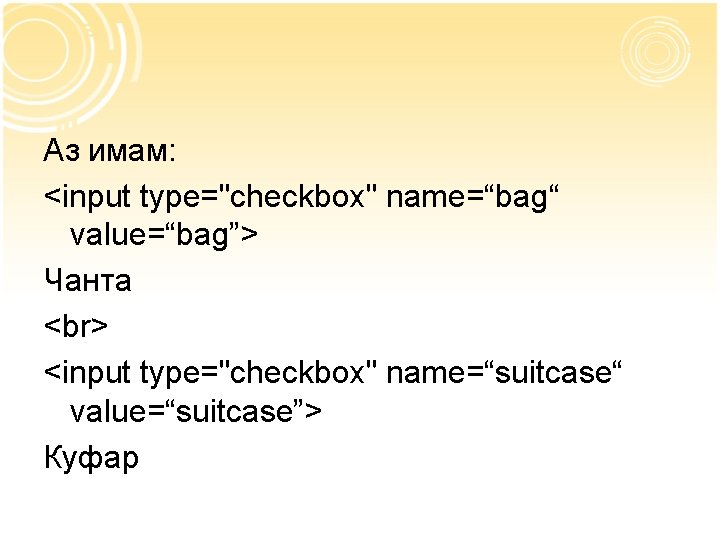 Аз имам: <input type="checkbox" name=“bag“ value=“bag”> Чанта <input type="checkbox" name=“suitcase“ value=“suitcase”> Куфар 