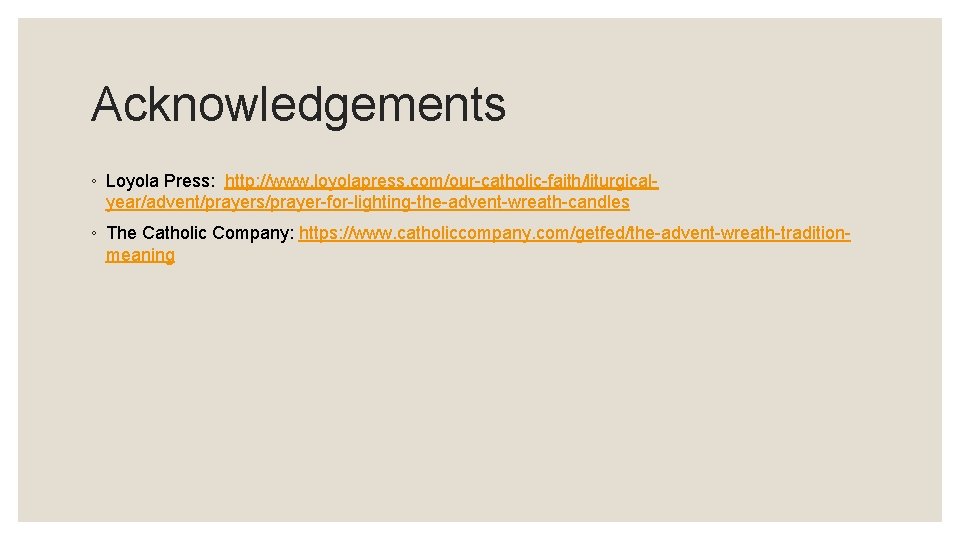 Acknowledgements ◦ Loyola Press: http: //www. loyolapress. com/our-catholic-faith/liturgicalyear/advent/prayers/prayer-for-lighting-the-advent-wreath-candles ◦ The Catholic Company: https: //www. Acknowledgements ◦ Loyola Press: http: //www. loyolapress. com/our-catholic-faith/liturgicalyear/advent/prayers/prayer-for-lighting-the-advent-wreath-candles ◦ The Catholic Company: https: //www.