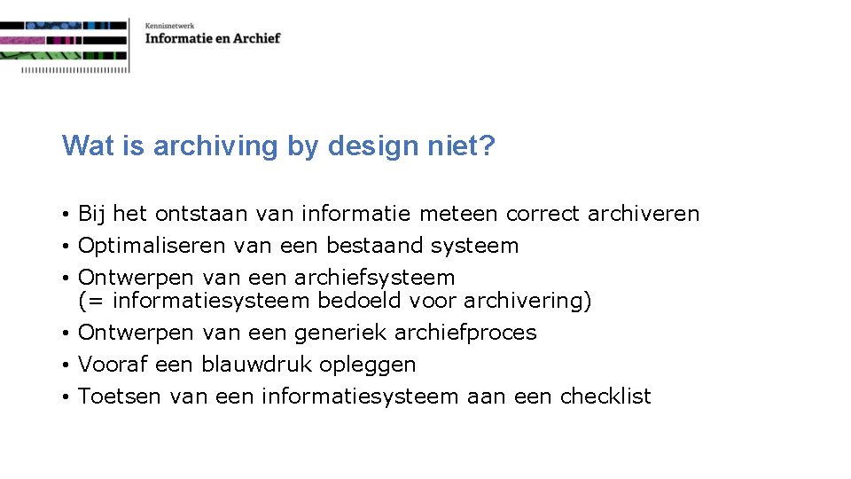 Wat is archiving by design niet? • Bij het ontstaan van informatie meteen correct