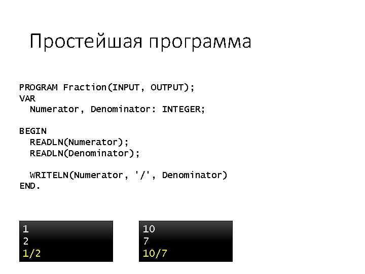 Простейшая программа PROGRAM Fraction(INPUT, OUTPUT); VAR Numerator, Denominator: INTEGER; BEGIN READLN(Numerator); READLN(Denominator); WRITELN(Numerator, '/',