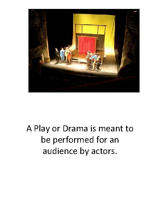 A Play or Drama is meant to be performed for an audience by actors.