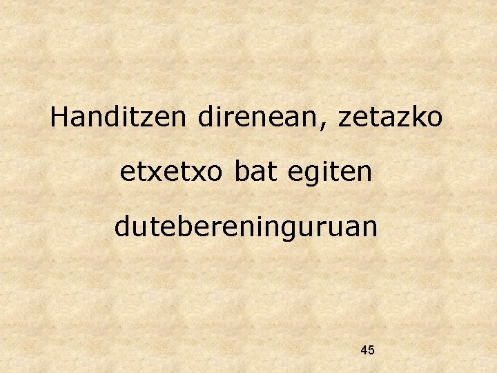 Handitzen direnean, zetazko etxetxo bat egiten dutebereninguruan 45 