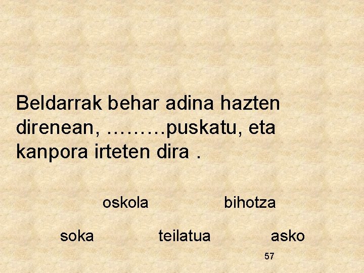 Beldarrak behar adina hazten direnean, ………puskatu, eta kanpora irteten dira. oskola soka bihotza teilatua